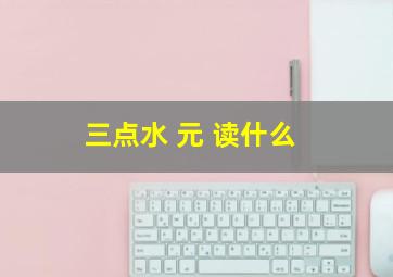 三点水 元 读什么